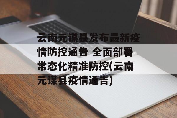 云南元谋县发布最新疫情防控通告 全面部署常态化精准防控(云南元谋县疫情通告)
