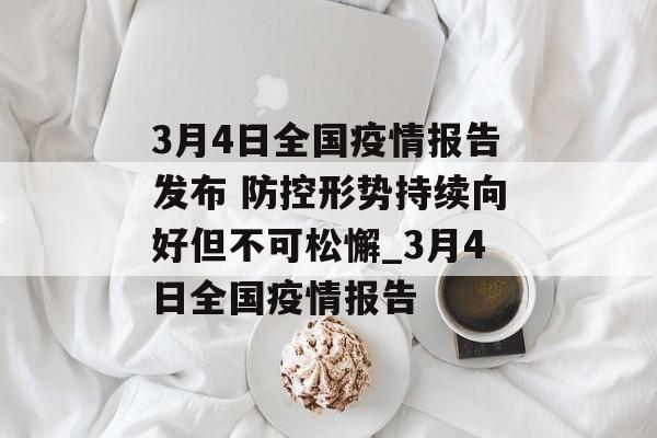 3月4日全国疫情报告发布 防控形势持续向好但不可松懈_3月4日全国疫情报告