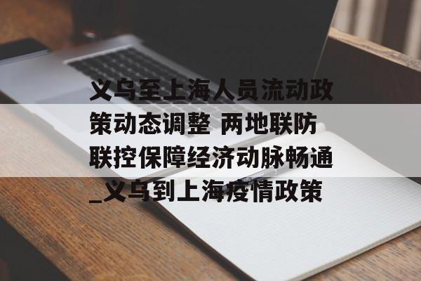 义乌至上海人员流动政策动态调整 两地联防联控保障经济动脉畅通_义乌到上海疫情政策