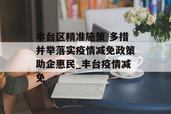 丰台区精准施策 多措并举落实疫情减免政策助企惠民_丰台疫情减免