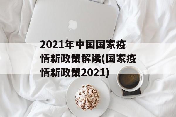2021年中国国家疫情新政策解读(国家疫情新政策2021)