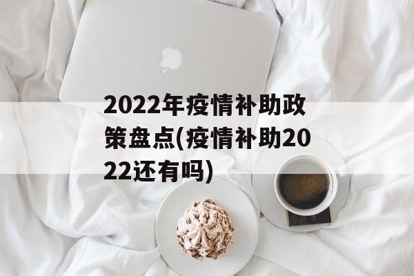 2022年疫情补助政策盘点(疫情补助2022还有吗)