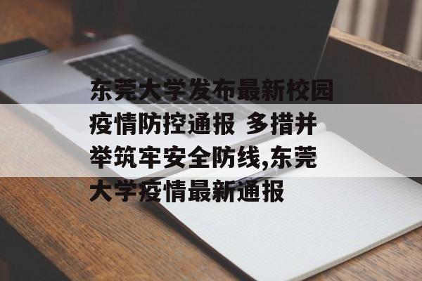 东莞大学发布最新校园疫情防控通报 多措并举筑牢安全防线,东莞大学疫情最新通报