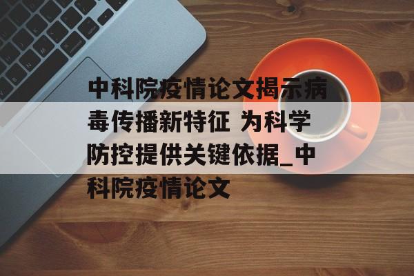 中科院疫情论文揭示病毒传播新特征 为科学防控提供关键依据_中科院疫情论文