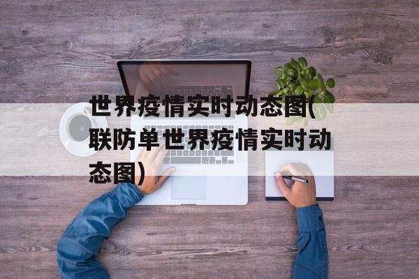 世界疫情实时动态图(联防单世界疫情实时动态图)