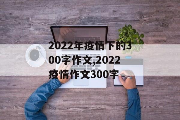 2022年疫情下的300字作文,2022疫情作文300字