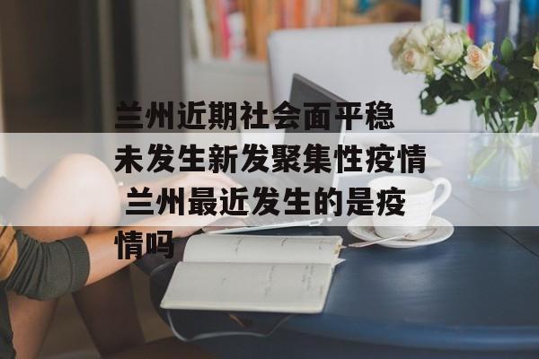 兰州近期社会面平稳 未发生新发聚集性疫情 兰州最近发生的是疫情吗