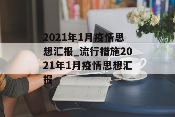 2021年1月疫情思想汇报_流行措施2021年1月疫情思想汇报
