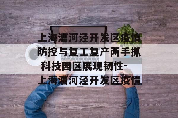 上海漕河泾开发区疫情防控与复工复产两手抓 科技园区展现韧性-上海漕河泾开发区疫情