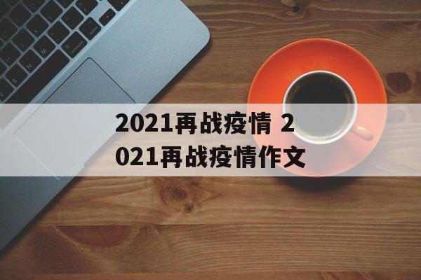 2021再战疫情 2021再战疫情作文