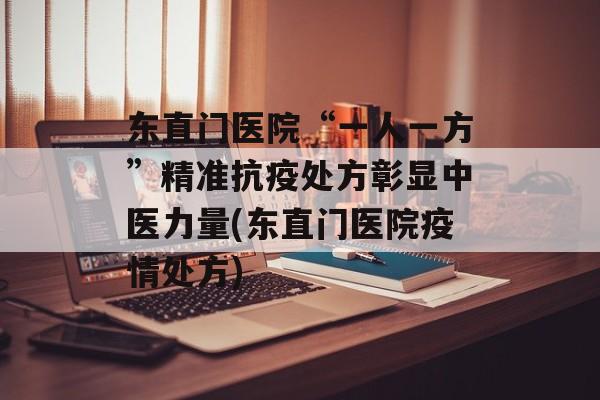 东直门医院“一人一方”精准抗疫处方彰显中医力量(东直门医院疫情处方)