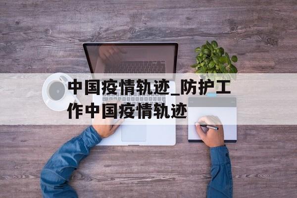 中国疫情轨迹_防护工作中国疫情轨迹
