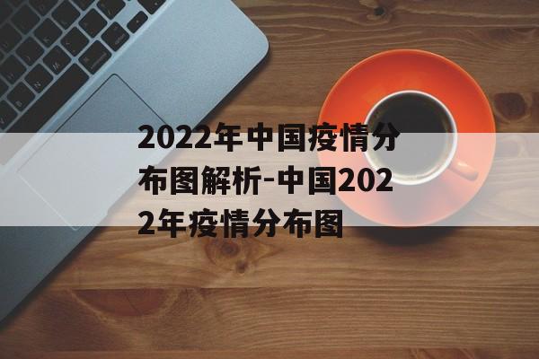 2022年中国疫情分布图解析-中国2022年疫情分布图