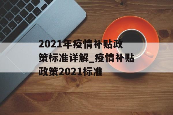 2021年疫情补贴政策标准详解_疫情补贴政策2021标准