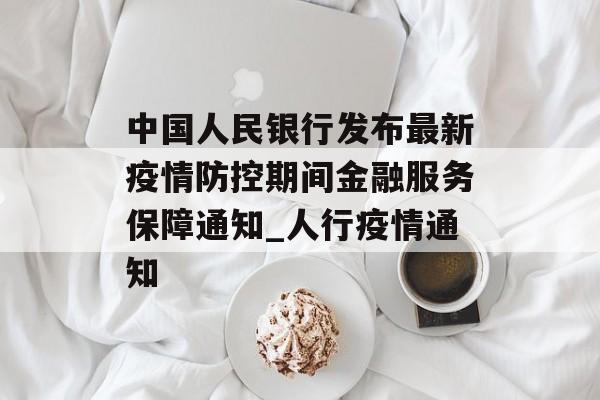 中国人民银行发布最新疫情防控期间金融服务保障通知_人行疫情通知