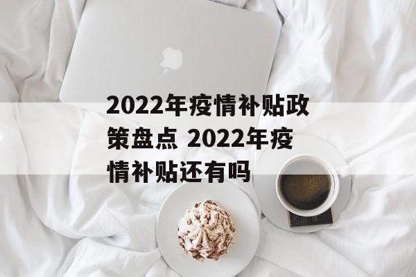 2022年疫情补贴政策盘点 2022年疫情补贴还有吗