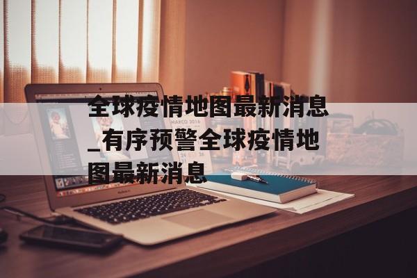 全球疫情地图最新消息_有序预警全球疫情地图最新消息