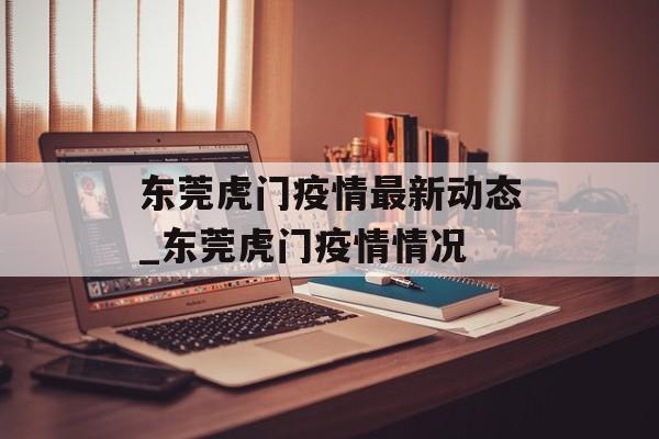 东莞虎门疫情最新动态_东莞虎门疫情情况