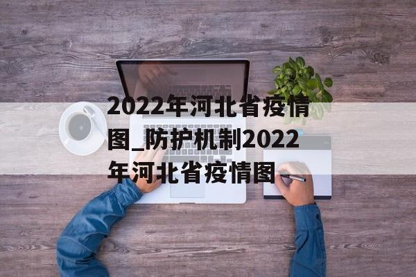 2022年河北省疫情图_防护机制2022年河北省疫情图