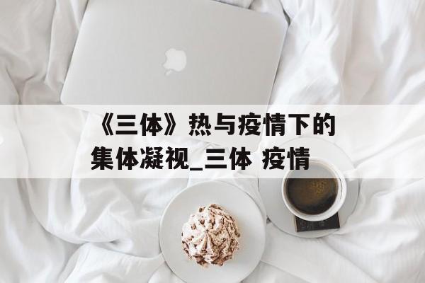 《三体》热与疫情下的集体凝视_三体 疫情