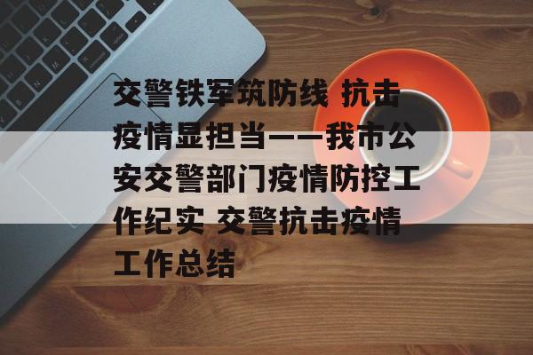 交警铁军筑防线 抗击疫情显担当——我市公安交警部门疫情防控工作纪实 交警抗击疫情工作总结