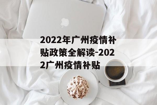 2022年广州疫情补贴政策全解读-2022广州疫情补贴