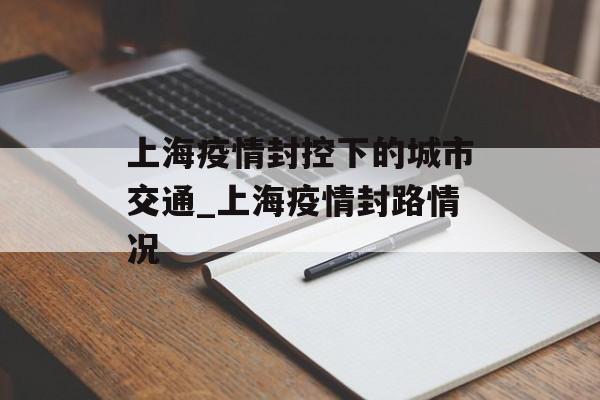 上海疫情封控下的城市交通_上海疫情封路情况