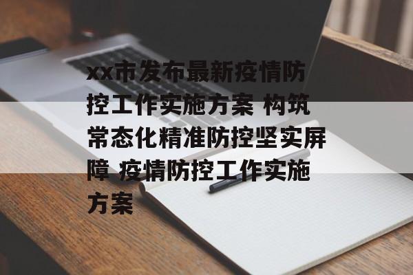 xx市发布最新疫情防控工作实施方案 构筑常态化精准防控坚实屏障 疫情防控工作实施方案