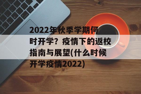 2022年秋季学期何时开学？疫情下的返校指南与展望(什么时候开学疫情2022)