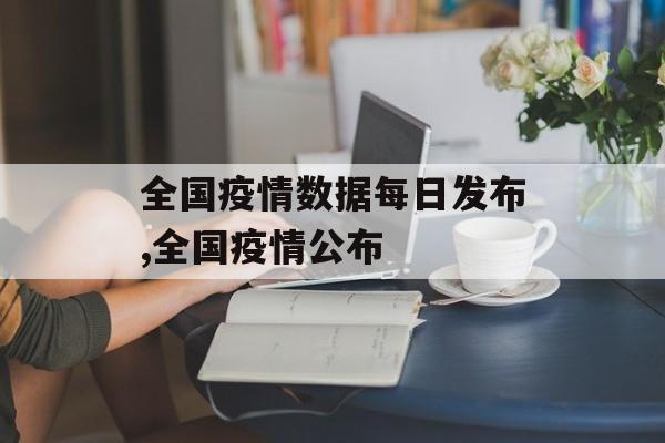 全国疫情数据每日发布,全国疫情公布