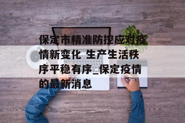 保定市精准防控应对疫情新变化 生产生活秩序平稳有序_保定疫情的最新消息