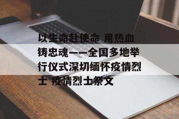 以生命赴使命 用热血铸忠魂——全国多地举行仪式深切缅怀疫情烈士 疫情烈士祭文