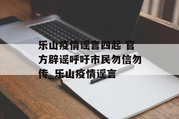 乐山疫情谣言四起 官方辟谣呼吁市民勿信勿传_乐山疫情谣言