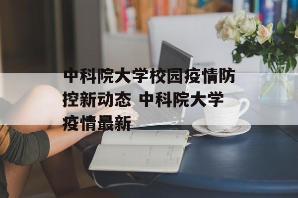 中科院大学校园疫情防控新动态 中科院大学疫情最新
