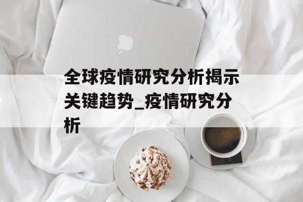 全球疫情研究分析揭示关键趋势_疫情研究分析