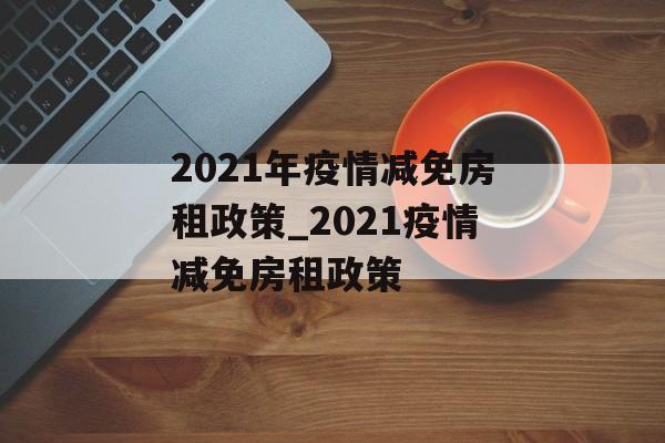 2021年疫情减免房租政策_2021疫情减免房租政策