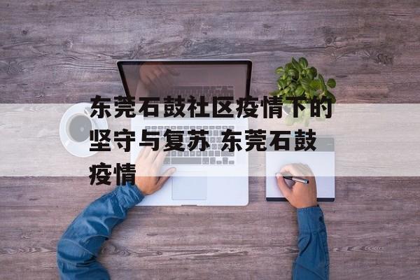 东莞石鼓社区疫情下的坚守与复苏 东莞石鼓疫情