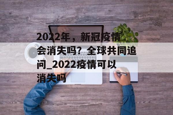 2022年，新冠疫情会消失吗？全球共同追问_2022疫情可以消失吗