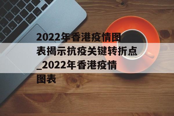 2022年香港疫情图表揭示抗疫关键转折点_2022年香港疫情图表