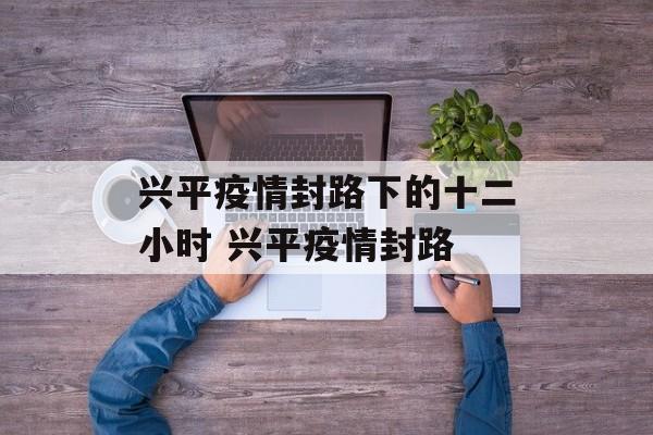 兴平疫情封路下的十二小时 兴平疫情封路