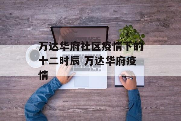 万达华府社区疫情下的十二时辰 万达华府疫情