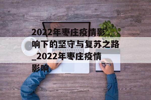 2022年枣庄疫情影响下的坚守与复苏之路_2022年枣庄疫情影响