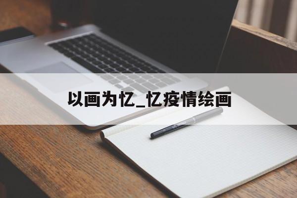 以画为忆_忆疫情绘画