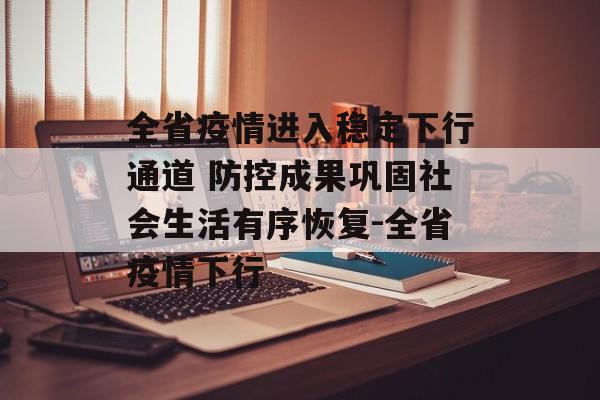 全省疫情进入稳定下行通道 防控成果巩固社会生活有序恢复-全省疫情下行