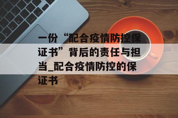 一份“配合疫情防控保证书”背后的责任与担当_配合疫情防控的保证书