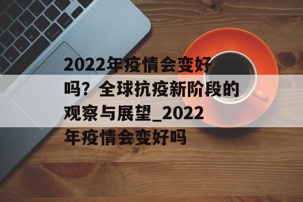 2022年疫情会变好吗？全球抗疫新阶段的观察与展望_2022年疫情会变好吗