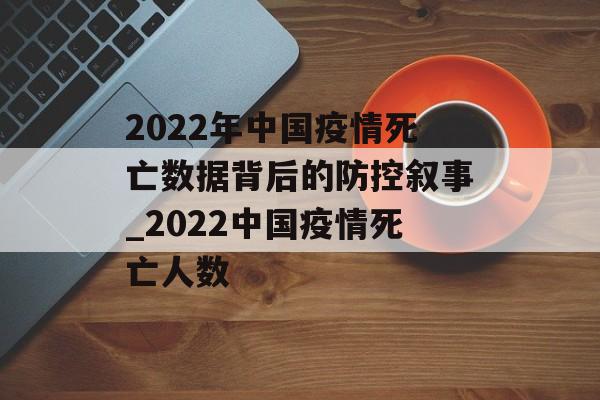 2022年中国疫情死亡数据背后的防控叙事_2022中国疫情死亡人数