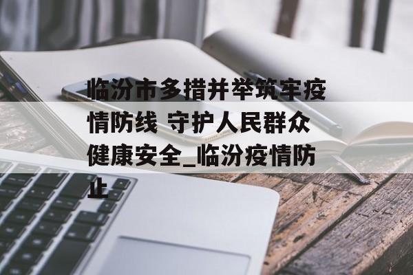 临汾市多措并举筑牢疫情防线 守护人民群众健康安全_临汾疫情防止