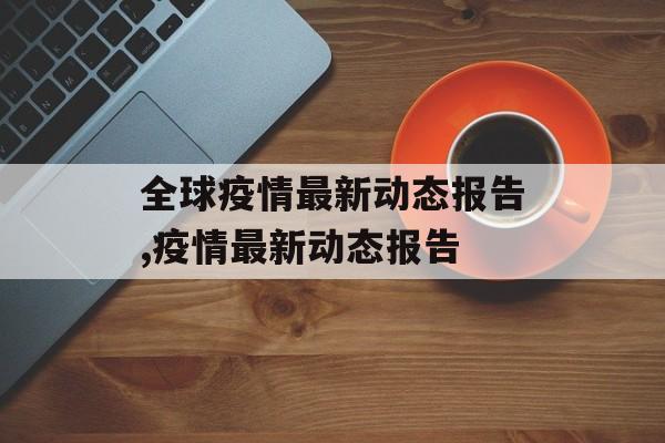 全球疫情最新动态报告,疫情最新动态报告
