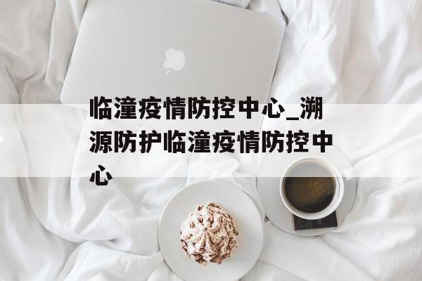 临潼疫情防控中心_溯源防护临潼疫情防控中心